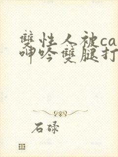 双性人被cao呻吟双腿打开bl