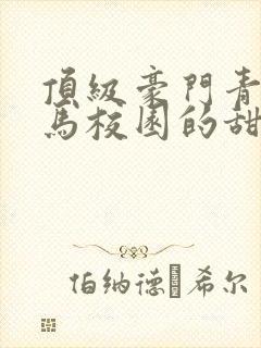 顶级豪门青梅竹马校园的甜宠文视频