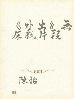 《外出》无删减床戏片段