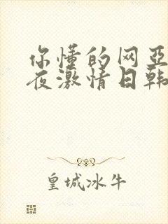 你懂的网亚洲午夜激情日韩