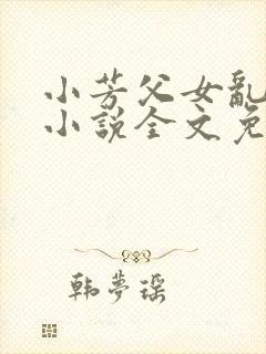 小芳父女乱系列小说全文免费阅读