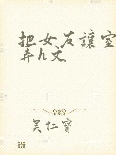 把女友让室友玩弄h文