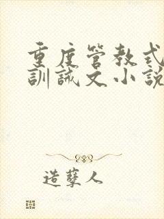 重度管教式控制训诫文小说