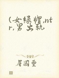 (女绿帽,ntr,男出轨