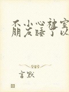 不小心被室友男朋友睡了以后小说