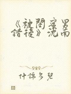 《被闺蜜男友认错后》沈南陆时砚