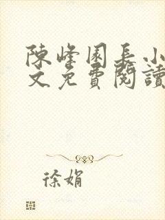 陈峰园长小说全文免费阅读无弹窗