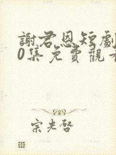 谢君恩短剧100集免费观看