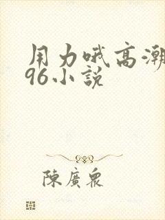 用力哦高潮喷了96小说