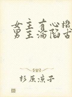 女主有心机引诱男主沦陷古言