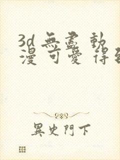 3d 无尽 动漫 可爱 得到漫画