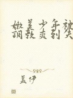 嫩美少年被触手调教爽到失禁高潮