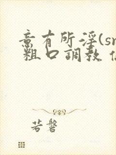 意有所淫(sm 粗口调教 伪np 痴女)