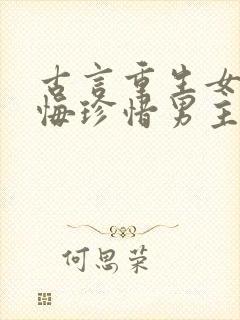 古言重生女主后悔珍惜男主的宠文