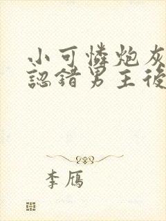 小可怜炮灰被迫认错男主后txt封面