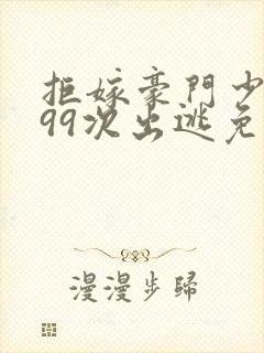 拒嫁豪门少奶奶99次出逃免费阅读全本小说