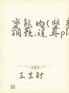 变态肉(双产,调教,道具play)小说