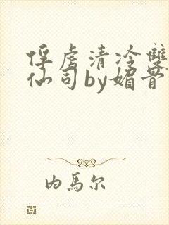 俘虏清冷双性美仙司by媚骨花txt全文阅