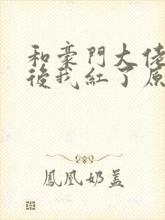 和豪门大佬网恋后我红了原文