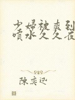 少妇被爽到高潮喷水久久夜色