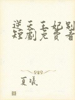 逆天王妃别太野短剧免费看