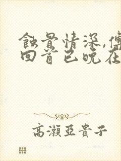 蚀骨情深,傅总回首已晚在线阅读全文