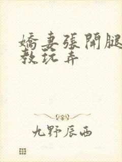 娇妻张开腿被调教玩弄