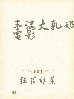 丰满大乳奶做爰电影