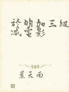 于明加三级无删减电影