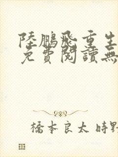 陆鹏飞重生小说免费阅读无弹窗