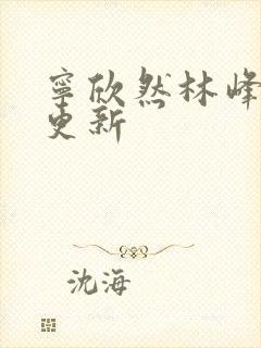 宁欣然林峰刚刚更新