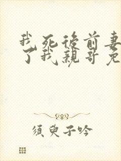 我死后前妻嫁给了我亲哥免费阅读