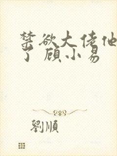 禁欲大佬他沦陷了 顾小易