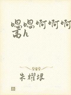 嗯嗯啊啊啊小说高h