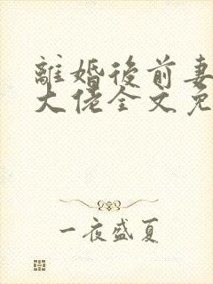 离婚后前妻竟是大佬全文免费阅读