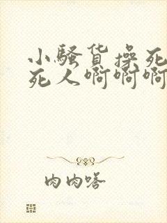 小骚货操死你爽死人啊啊啊啊啊