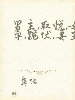 男主,取悦,女尊,跪伏,妻主小说