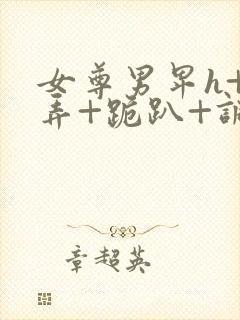 女尊男卑h+玩弄+跪趴+调教花蒂