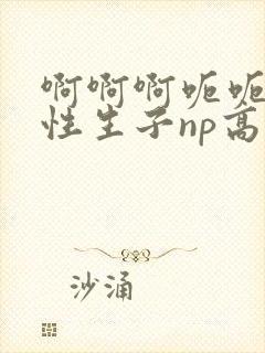 啊啊啊呃呃呃双性生子np高h总攻