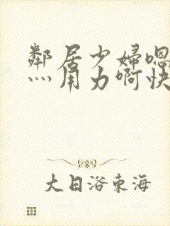 邻居少妇嗯灬啊灬用力啊快动漫