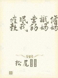 催眠常识修改调教我的妈妈妹妹