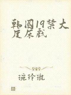 韩国19禁大尺度床戏