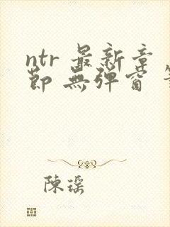 ntr 最新章节 无弹窗 笔趣阁
