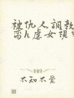 被仇人调教成禁脔h虐女视频