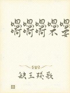 嗯嗯嗯嗯嗯嗯啊啊啊啊不要