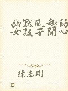 幽默风趣的话逗女孩子开心