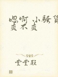 嗯啊 小骚货 爽不爽