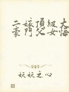 二嫁顶级大佬,豪门父女悔哭了