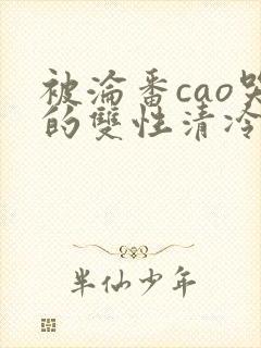 被沦番cao哭的双性清冷美人