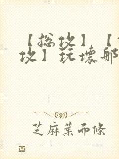 【总攻】【双性攻】玩坏那个攻